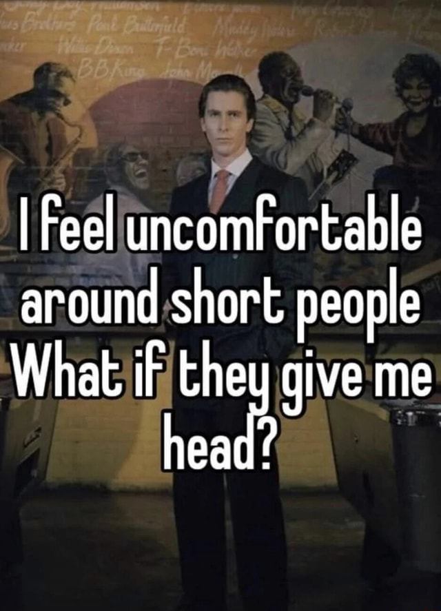 i-feel-uncomfortable-around-short-people-what-if-they-give-me-head