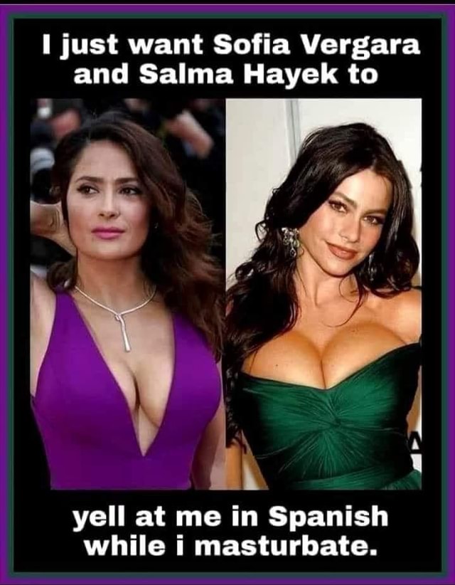 Just want Sofia Vergara and Salma Hayek to yell at me in Spanish while i masturbate. - America’s best pics and videos