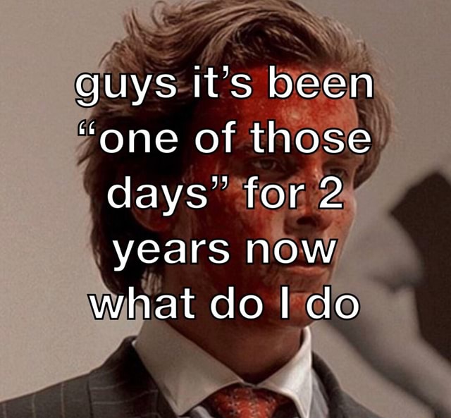 Guys It's been "one of those days' for 2 years now what do I do - iFunny
