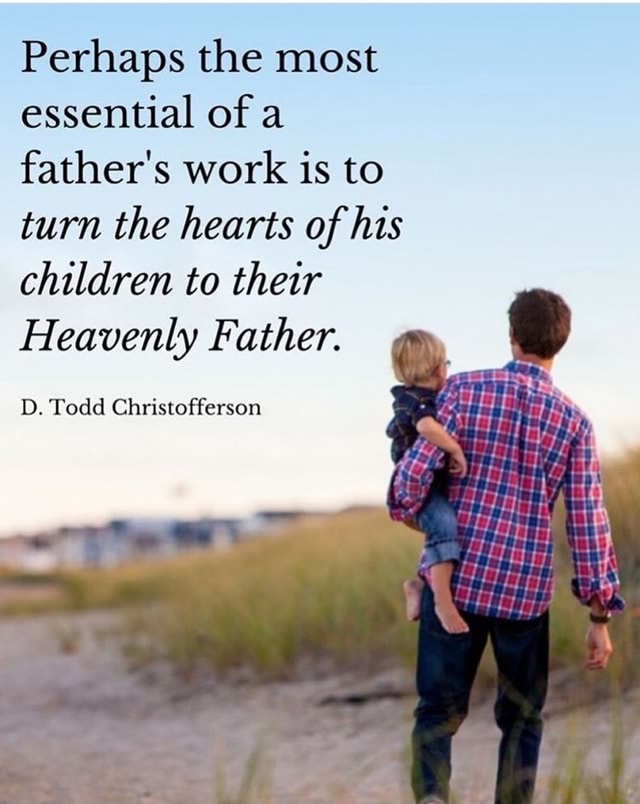 Perhaps The Most Essential Of A Father's Work Is To Turn The Hearts Of 