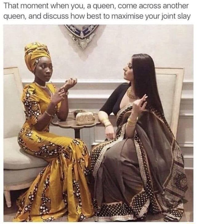 That moment when you, a queen, come across another queen, and discuss