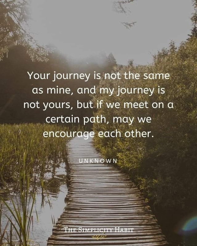 Your journey is not the same as mine, and my journey is not yours, but ...