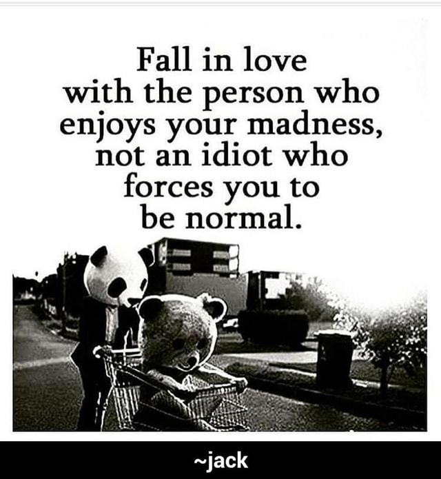 Fall In Love With The Person Who Enjoys Your Madness Not An Idiot Who Forces You To Be Normal Jack Ifunny