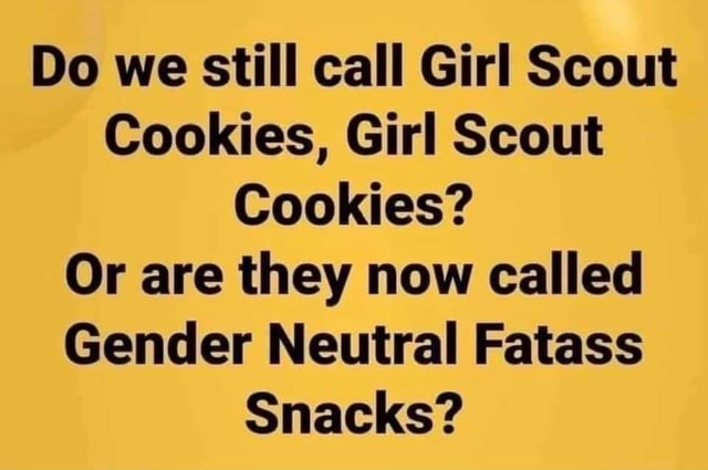 Do we still call Girl Scout Cookies, Girl Scout Cookies? Or are they now  called Gender Neutral Fatass Snacks? - America's best pics and videos