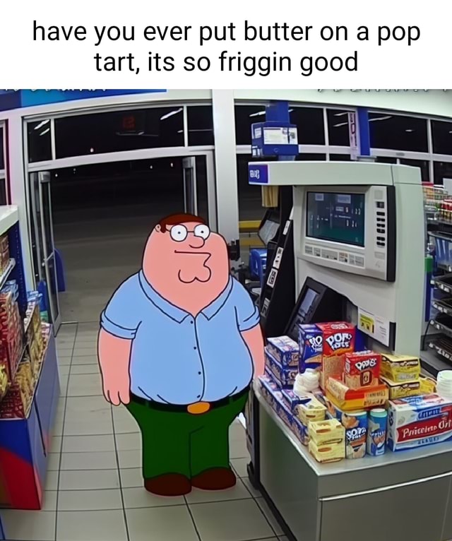 You Ever Put Butter On A Poptart Have you ever put butter on a pop tart, its so friggin good ca I - iFunny