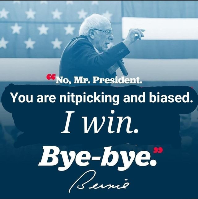 No, Mr. President. You are nitpicking and biased. win. Bye-bye. - )