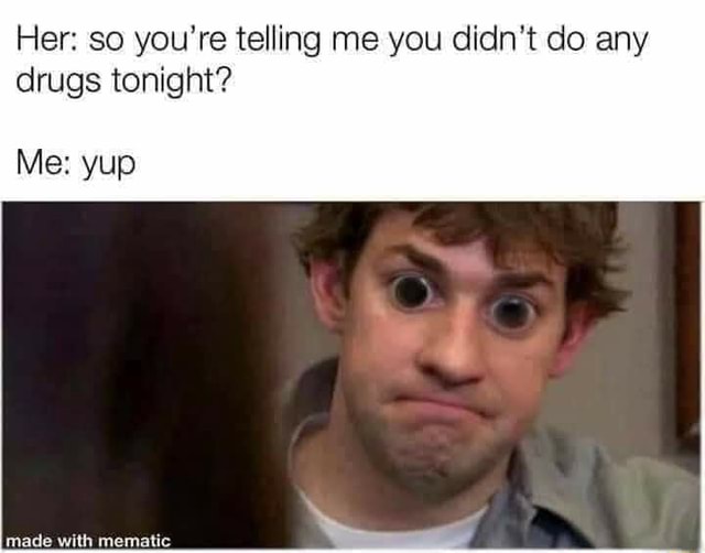 Her So You Re Telling Me You Didn T Do Any Drugs Tonight Me Yup Made With Mematc Ifunny
