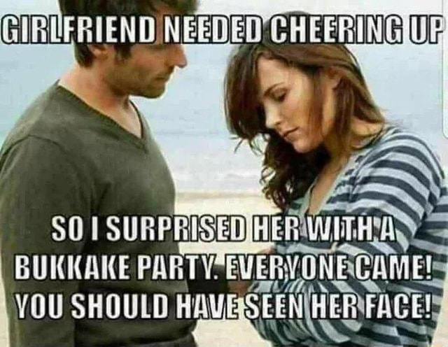 GIRUERIEND NEEDED CHEERIN 50 SURPRISED ERWUITH BUKKAKE RVONECAME YOU SHOULD HA IFunny