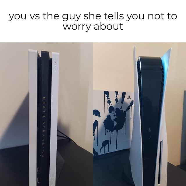 When the new PS5 arrives - you vs the guy she tells you not to worry ...