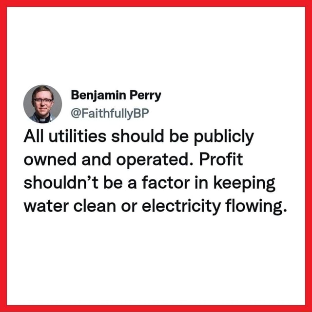 Benjamin Perry FaithfullyBP All utilities should be publicly owned and