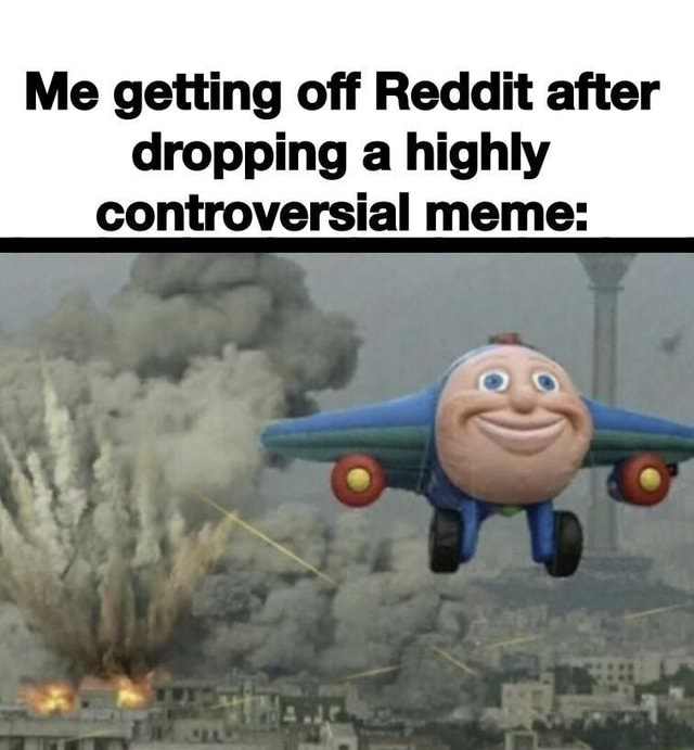 Me getting off Reddit after dropping a highly controversial meme: - iFunny