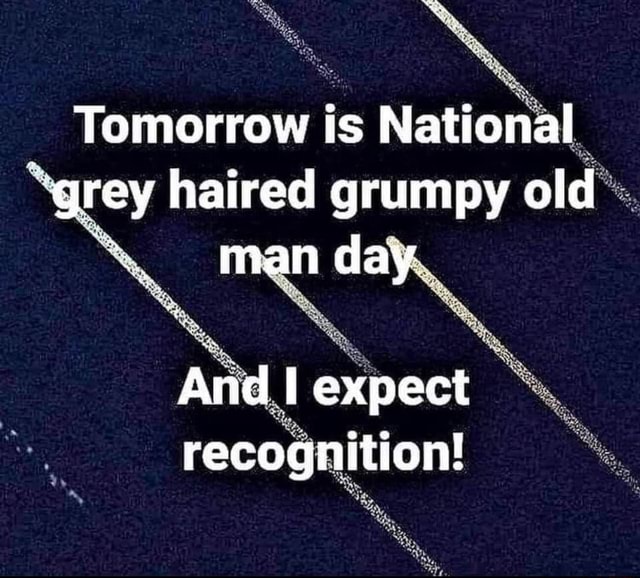 Tomorrow is National "grey haired grumpy old man day And I expect