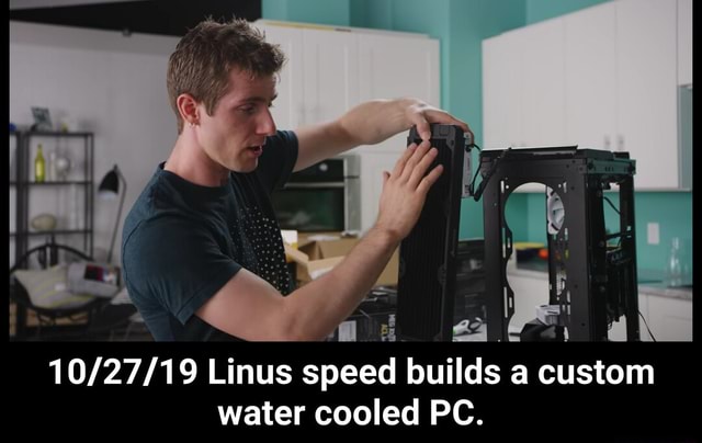 Linus Liquid Computer 10/27/19 Linus speed builds a custom water cooled PC. - iFunny