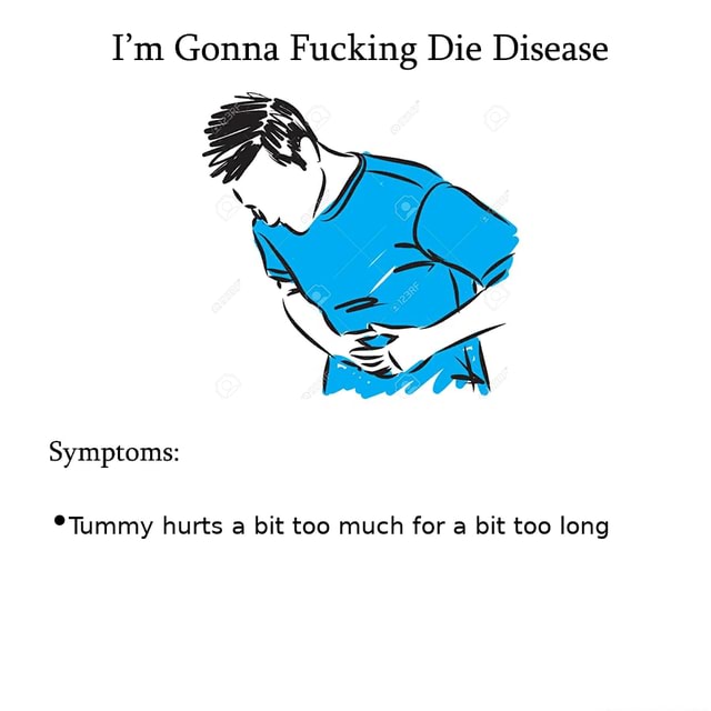 I'm Gonna Fucking Die Disease *Tummy hurts a bit too much for a bit too