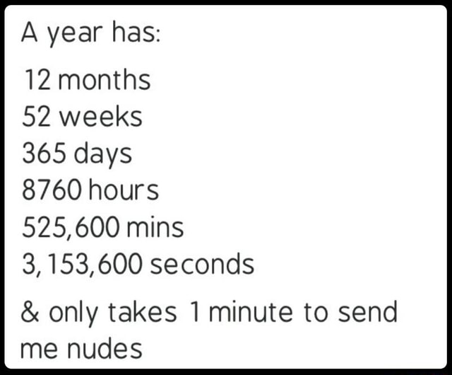 A Year Has 12 Months 52 Weeks 365 Days 8760 Hours 525 600 Mins 3 153 600 Seconds Only Takes 1 Minute To Send Me Nudes