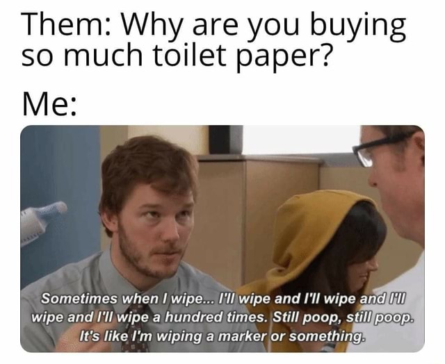 Them: Why are you buying so much toilet paper? Sometimes when I wipe ...