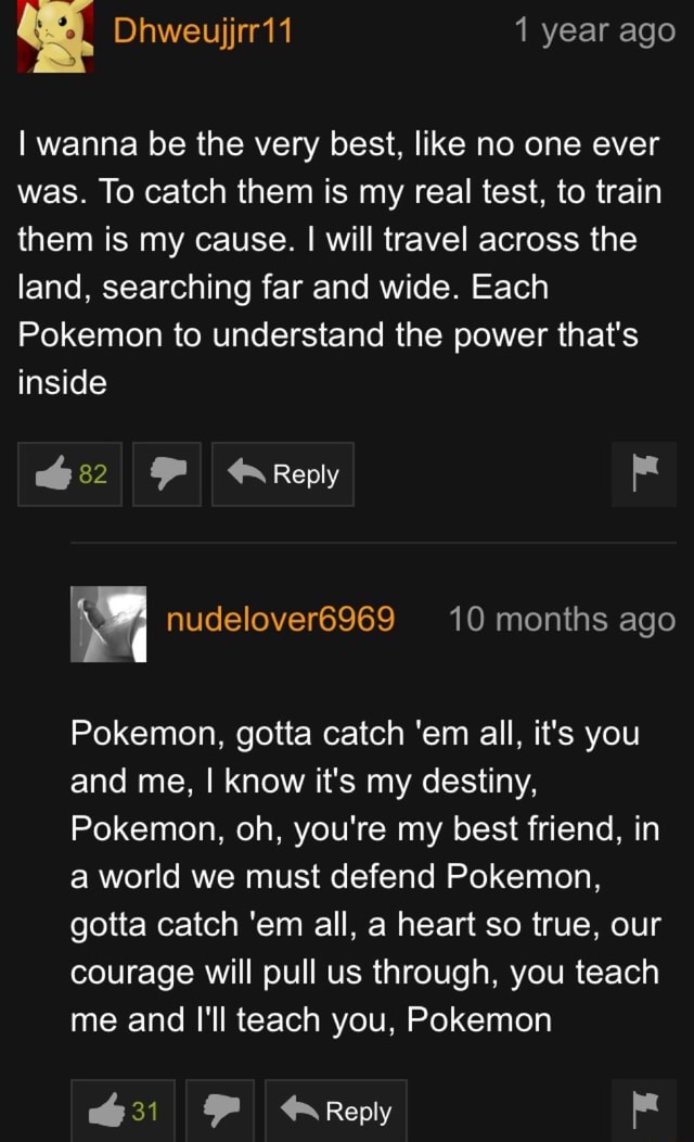 I Wanna Be The Very Best Like No One Ever Was To Catch Them Is My Real Test To Train Them Is My Cause I Will Travel Across The Land Searching Far