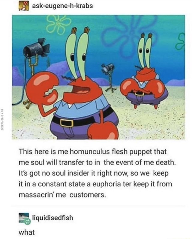 Ask-eugene-h-krabs This here is me homunculus flesh puppet that me soul ...