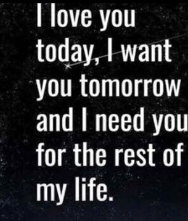 I love you today, I want you tomorrow and I need you for the rest of my ...