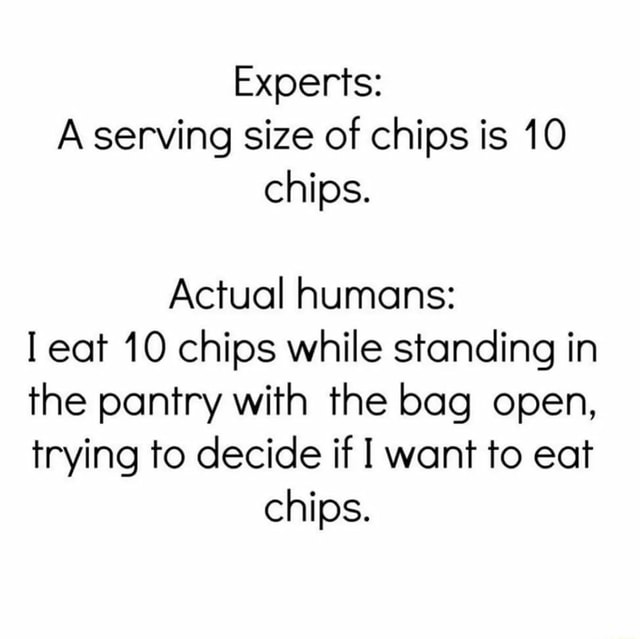 Experts A serving size of chips is 10 chips. Actual humans I eat 10