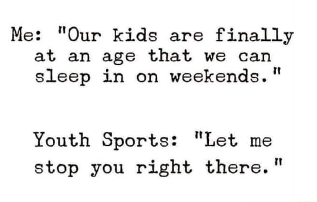 Me: Our kids are finally at an age that we can sleep in on weekends. Youth  Sports: Let me stop you right there. - iFunny