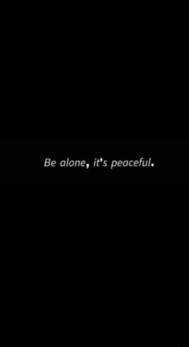 Be alone, it's peaceful. - iFunny