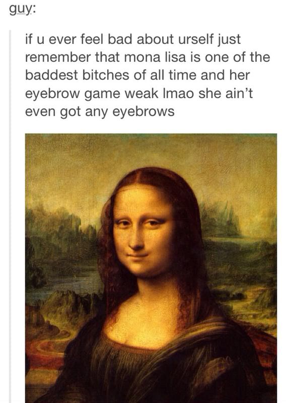 GW: if u ever feel bad about urself just remember that mona lisa is one ...