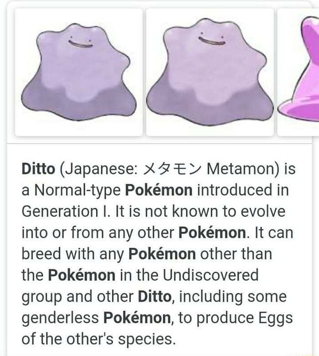 Ditto (Japanese Metamon) is a Normaltype Pokemon introduced in