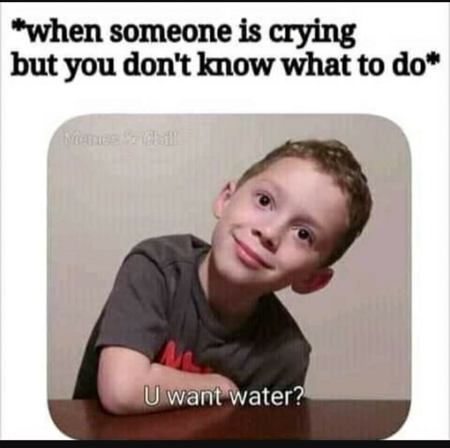 When Someone Is Crying But You Don T Know What To Do Uu Want Water America S Best Pics And Videos