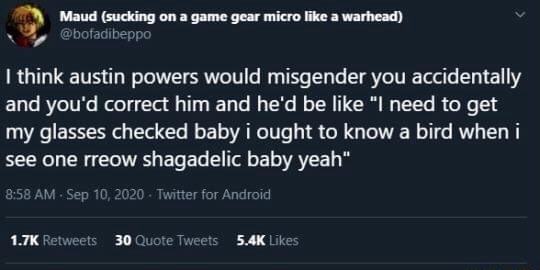 Game Gear Think Austin Powers Would Misgender You Accidentally And You D Correct Him And He D Be Like Need To Get My Glasses Checked Baby I Ought To Know A Bird When I