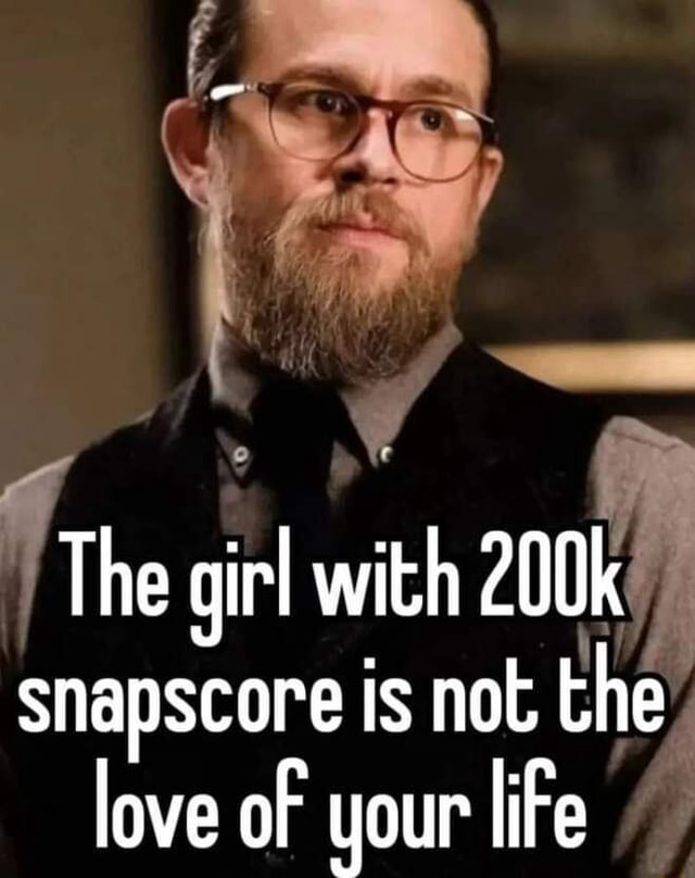 The gi girl with 200k snapscore is not the love of your life iFunny