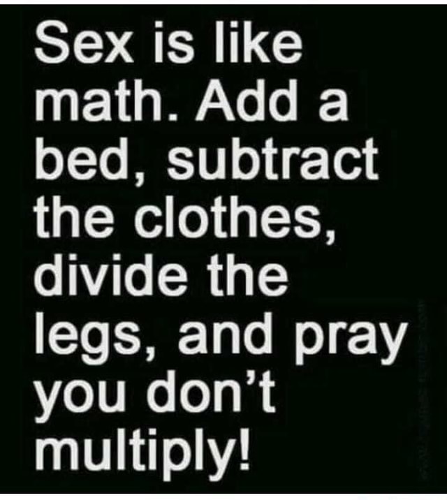 Sex Is Like Math Add A Bed Subtract The Clothes Divide The Legs And Pray You Don T Multiply