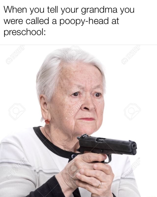 When you tell your grandma you were called a poopyhead at preschool