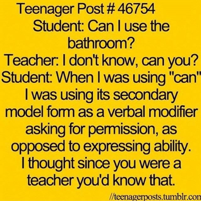 Teenager Post # 46754 Student: Can I use the bathroom? Teacher. I don't ...