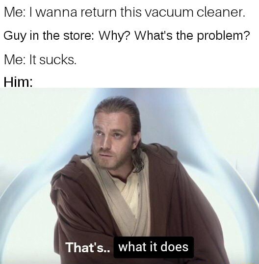 Me I wanna return this vacuum cleaner. Guy in the store Why? What's