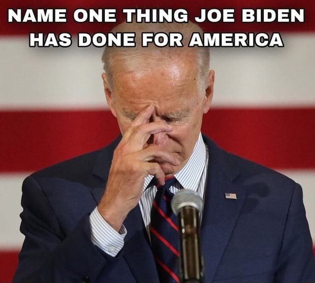 NAME ONE THING JOE BIDEN HAS DONE FOR AMERICA - )