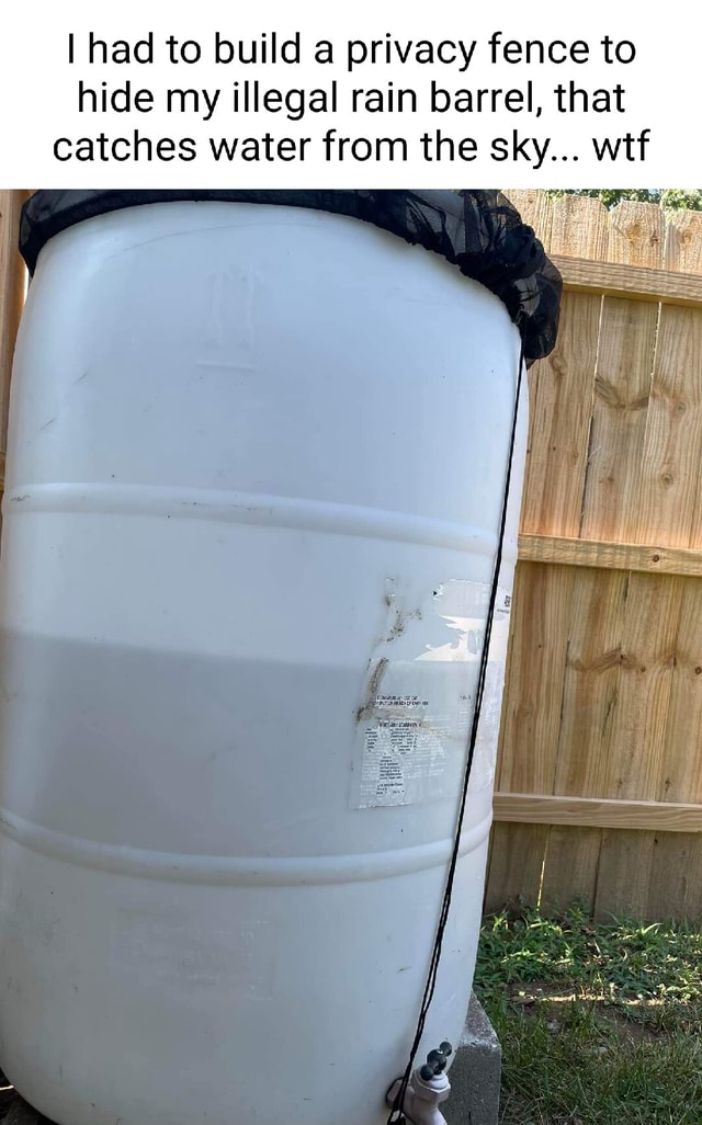 I had to build a privacy fence to hide my illegal rain barrel, that