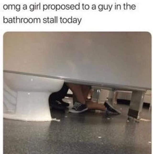 Omg a girl proposed to a guy in the bathroom stall today - iFunny