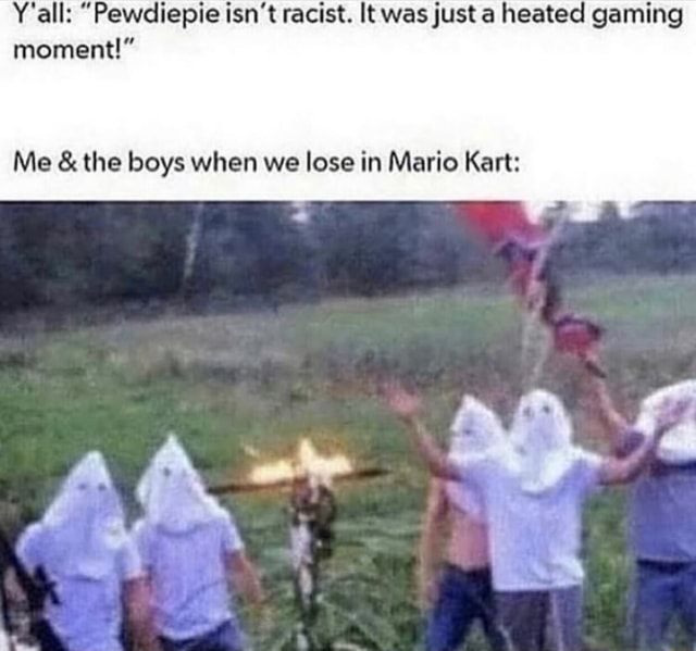 Y All Pewdiepie Isn T Racist It Wasjust A Heated Gaming Moment Me The Boys When We Lose In Mario Kart