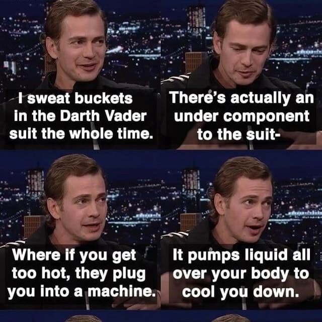 Sweat buckets in the Darth Vader suit the whole time. Where if you get