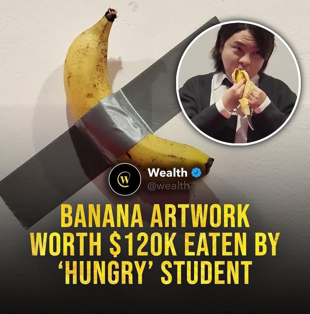Wealth BANANA ARTWORK WORTH 120K EATEN BY 'HUNGRY" STUDENT iFunny