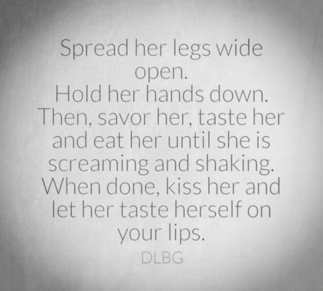 Spread Her Legs Wide Open Hold Her Hands Down Then Savor Her Taste Her And Eat Her Until She
