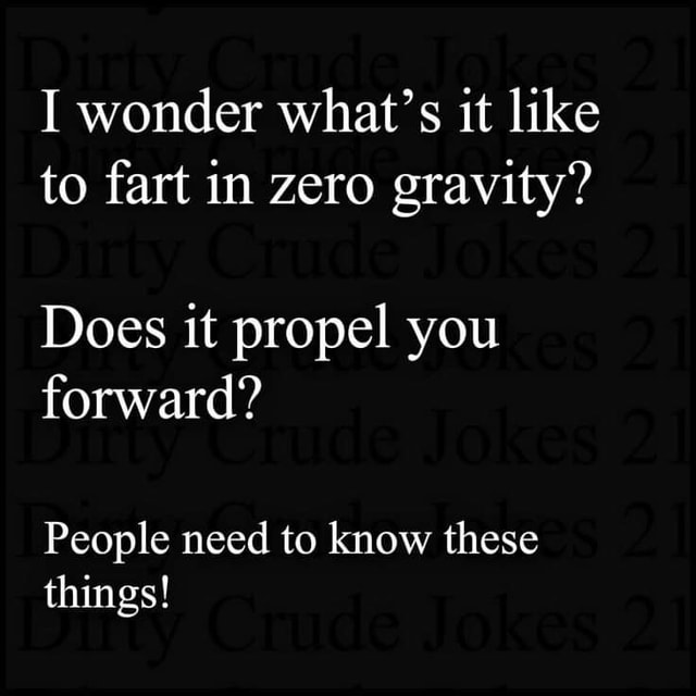 I wonder What’s it like to fart in zero gravity? Does it propel you
