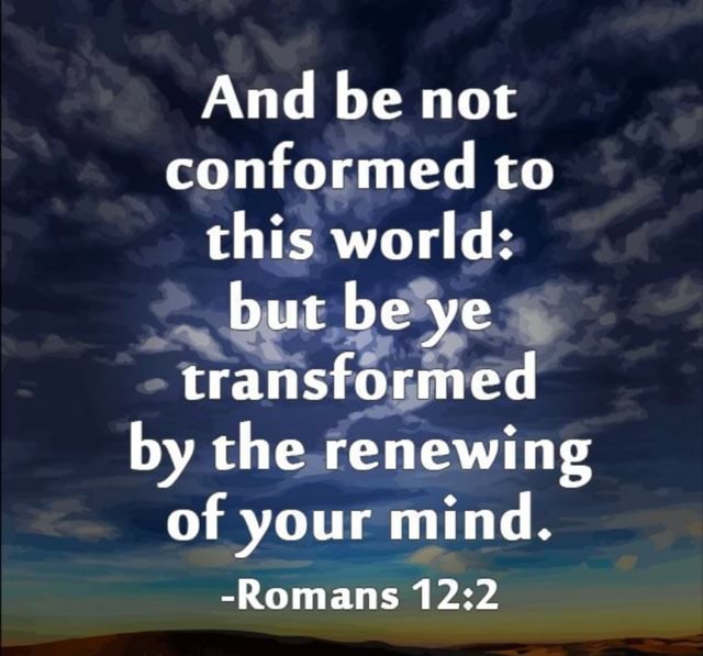 And be not conformed to this world: but be be ye transformed by the ...