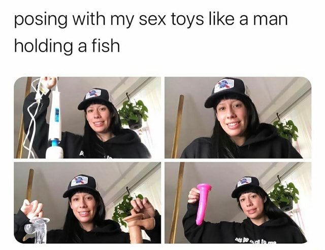 Posing with my sex toys like a man holding a fish iFunny