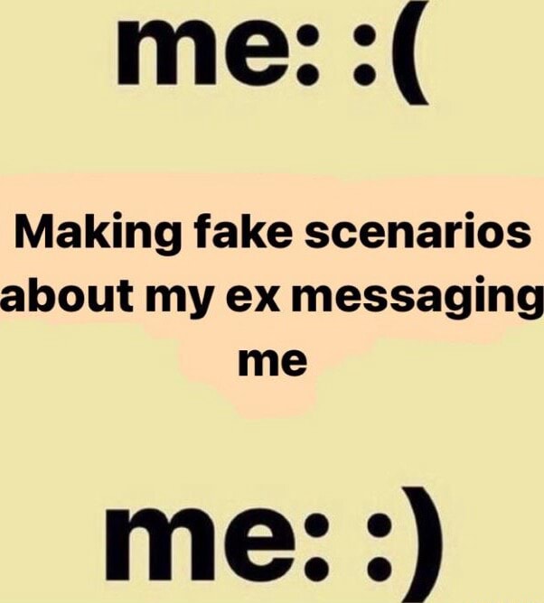 Me Making fake scenarios about my ex messaging me me iFunny