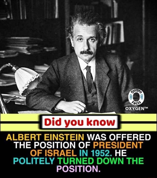 ALBERT EINSTEIN WAS OFFERED THE POSITION OF PRESIDENT OF ISRAEL IN 1952 ...