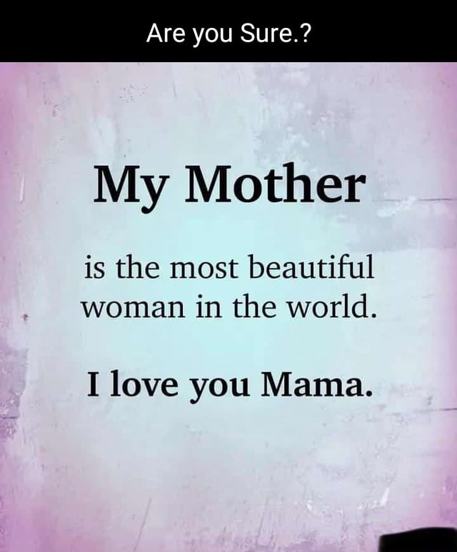 Are you Sure.? My Mother is the most beautiful woman in the world. I ...