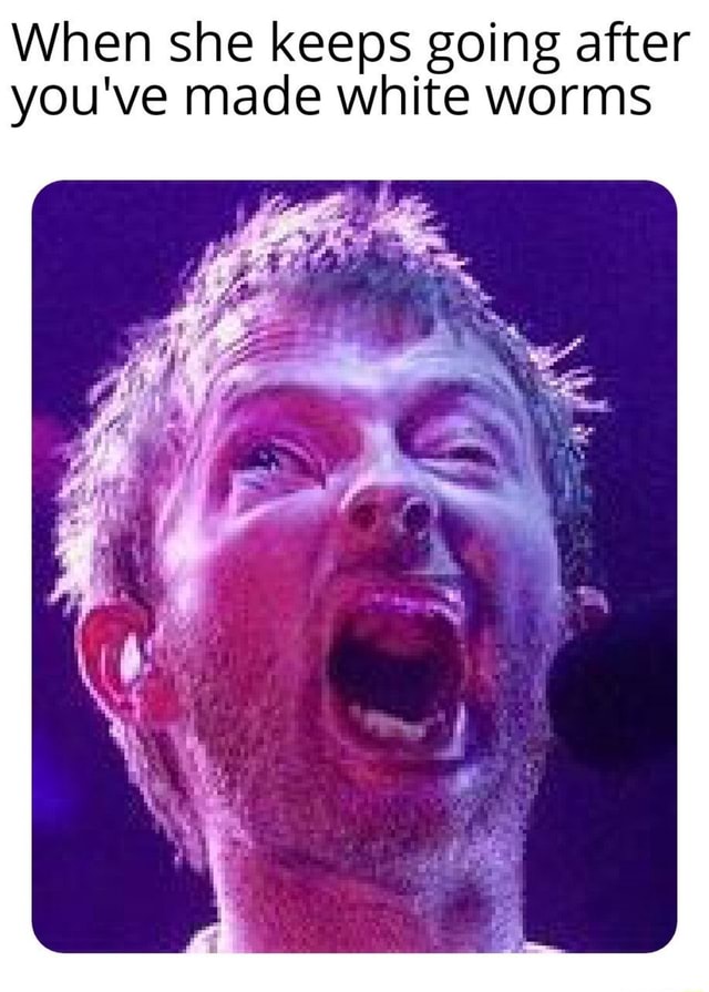 When she keeps going after you've made white worms seo.title