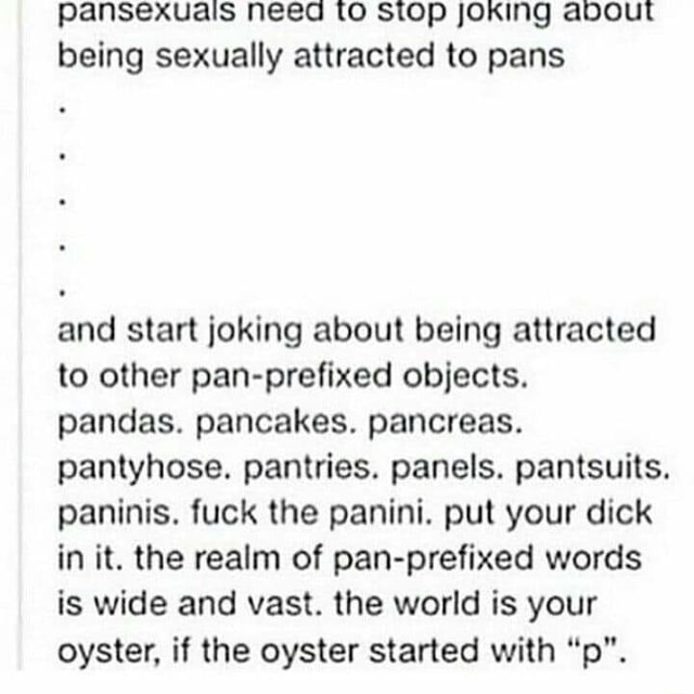 Pansexuals need to Stop joKing about being sexually attracted to pans and start joking about